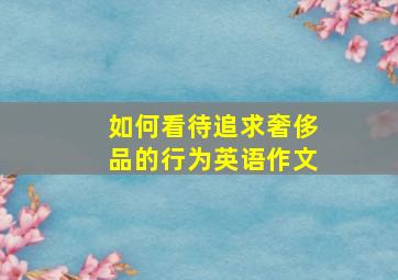 如何看待追求奢侈品的行为英语作文