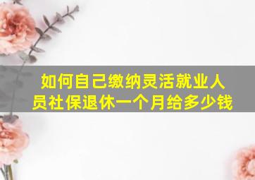 如何自己缴纳灵活就业人员社保退休一个月给多少钱