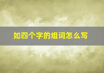 如四个字的组词怎么写