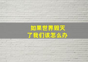 如果世界毁灭了我们该怎么办