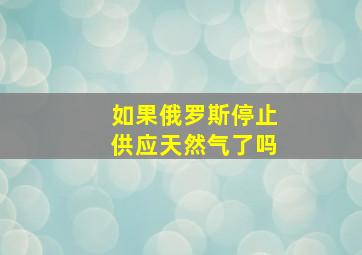 如果俄罗斯停止供应天然气了吗