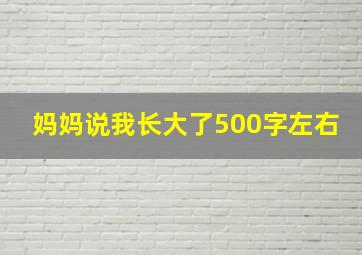 妈妈说我长大了500字左右