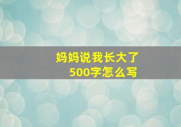 妈妈说我长大了500字怎么写