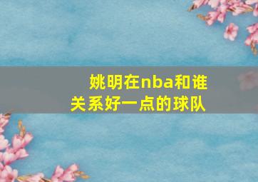 姚明在nba和谁关系好一点的球队