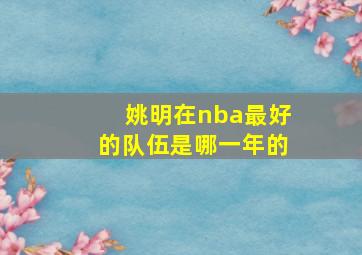 姚明在nba最好的队伍是哪一年的