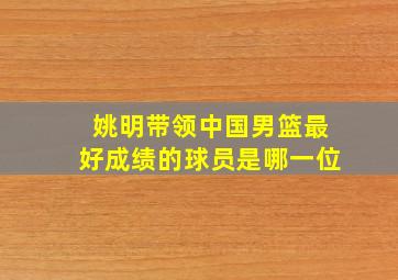 姚明带领中国男篮最好成绩的球员是哪一位