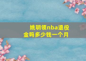 姚明领nba退役金吗多少钱一个月