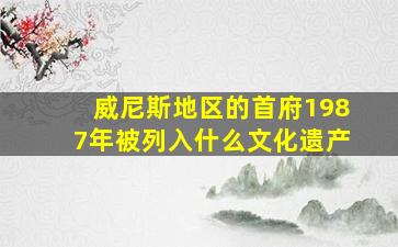 威尼斯地区的首府1987年被列入什么文化遗产