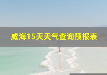 威海15天天气查询预报表