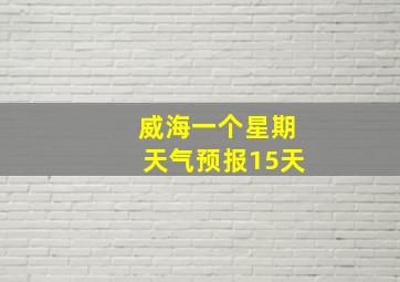 威海一个星期天气预报15天