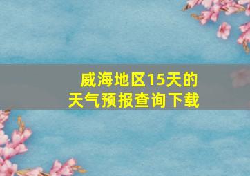 威海地区15天的天气预报查询下载