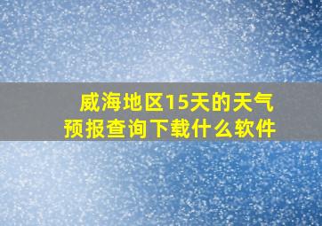 威海地区15天的天气预报查询下载什么软件