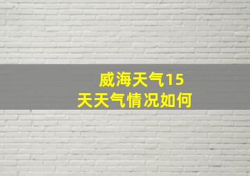 威海天气15天天气情况如何