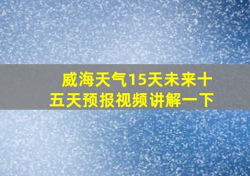 威海天气15天未来十五天预报视频讲解一下