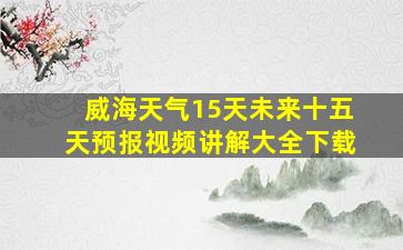 威海天气15天未来十五天预报视频讲解大全下载