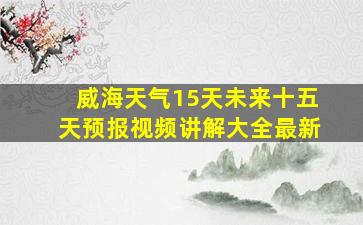 威海天气15天未来十五天预报视频讲解大全最新