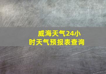 威海天气24小时天气预报表查询