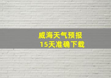 威海天气预报15天准确下载