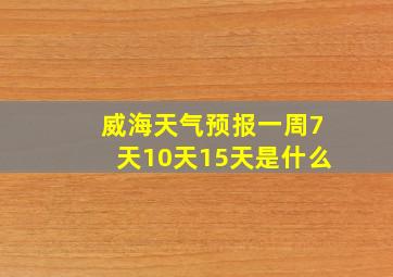 威海天气预报一周7天10天15天是什么