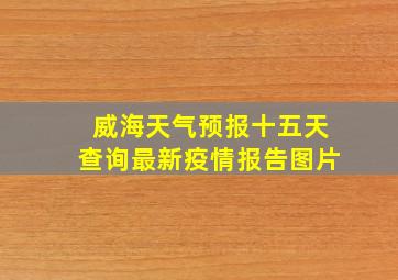 威海天气预报十五天查询最新疫情报告图片