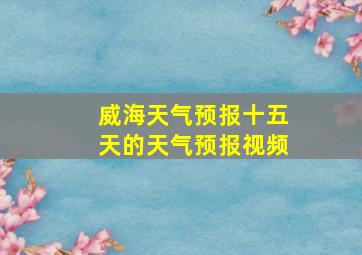 威海天气预报十五天的天气预报视频