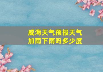 威海天气预报天气加雨下雨吗多少度