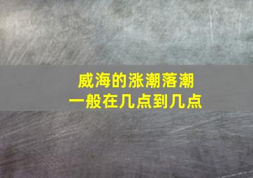 威海的涨潮落潮一般在几点到几点