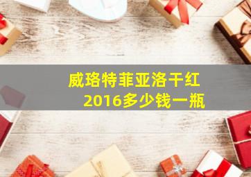 威珞特菲亚洛干红2016多少钱一瓶