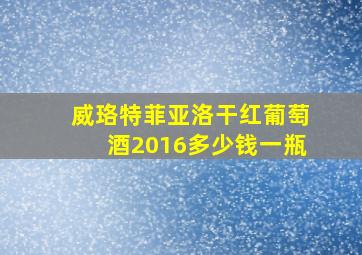 威珞特菲亚洛干红葡萄酒2016多少钱一瓶