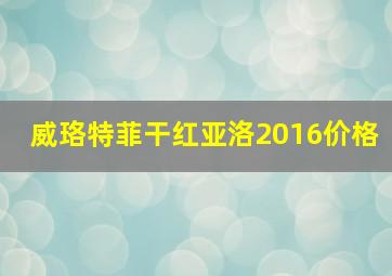 威珞特菲干红亚洛2016价格