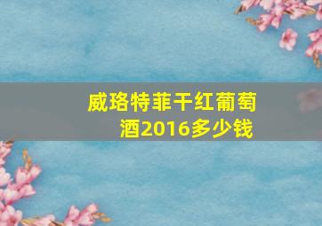 威珞特菲干红葡萄酒2016多少钱