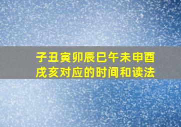 子丑寅卯辰巳午未申酉戌亥对应的时间和读法