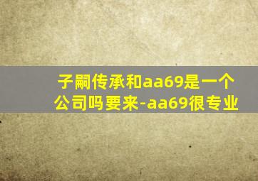 子嗣传承和aa69是一个公司吗要来-aa69很专业