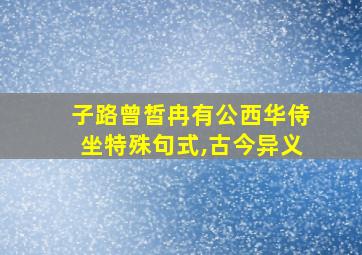 子路曾皙冉有公西华侍坐特殊句式,古今异义