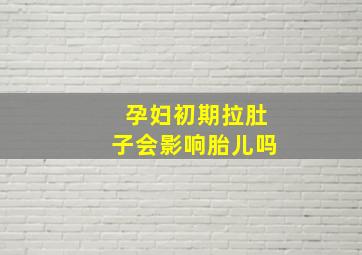 孕妇初期拉肚子会影响胎儿吗