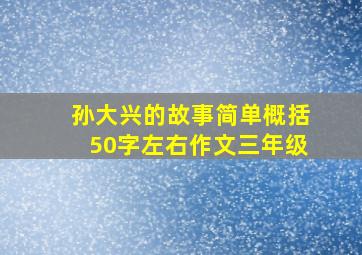 孙大兴的故事简单概括50字左右作文三年级