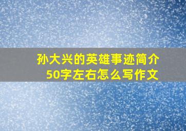 孙大兴的英雄事迹简介50字左右怎么写作文