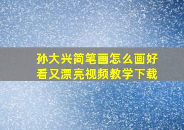 孙大兴简笔画怎么画好看又漂亮视频教学下载