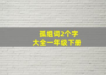 孤组词2个字大全一年级下册