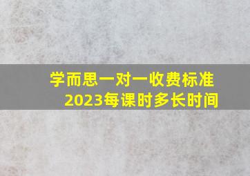 学而思一对一收费标准2023每课时多长时间