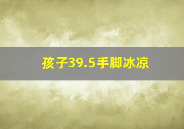 孩子39.5手脚冰凉