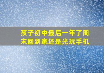 孩子初中最后一年了周末回到家还是光玩手机