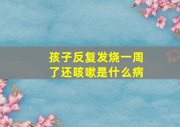 孩子反复发烧一周了还咳嗽是什么病