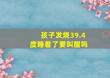 孩子发烧39.4度睡着了要叫醒吗