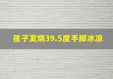 孩子发烧39.5度手脚冰凉