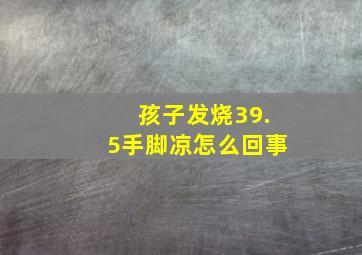 孩子发烧39.5手脚凉怎么回事