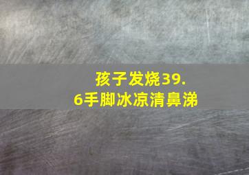 孩子发烧39.6手脚冰凉清鼻涕