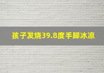 孩子发烧39.8度手脚冰凉