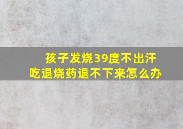 孩子发烧39度不出汗吃退烧药退不下来怎么办