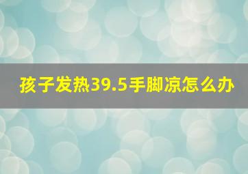 孩子发热39.5手脚凉怎么办